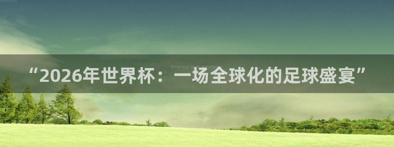 世界杯预选赛欧洲赛区赛程：“2026年世界杯：一场全球化的足球盛宴”