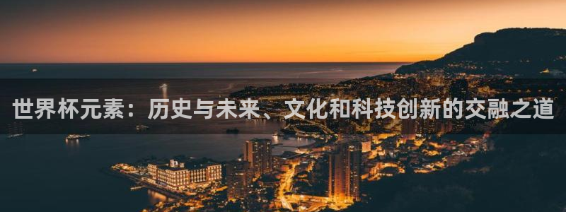 世界杯预选赛欧洲：世界杯元素：历史与未来、文化和科技创新的交融之道
