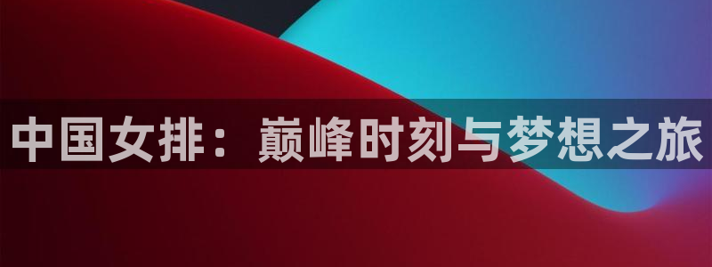 足球世界杯时间：中国女排：巅峰时刻与梦想之旅